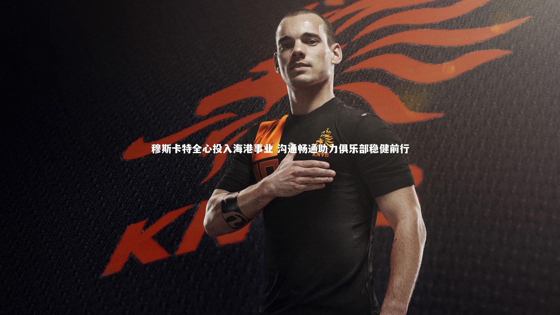 乐竟官网：穆斯卡特全心投入海港事业 沟通畅通助力俱乐部稳健前行