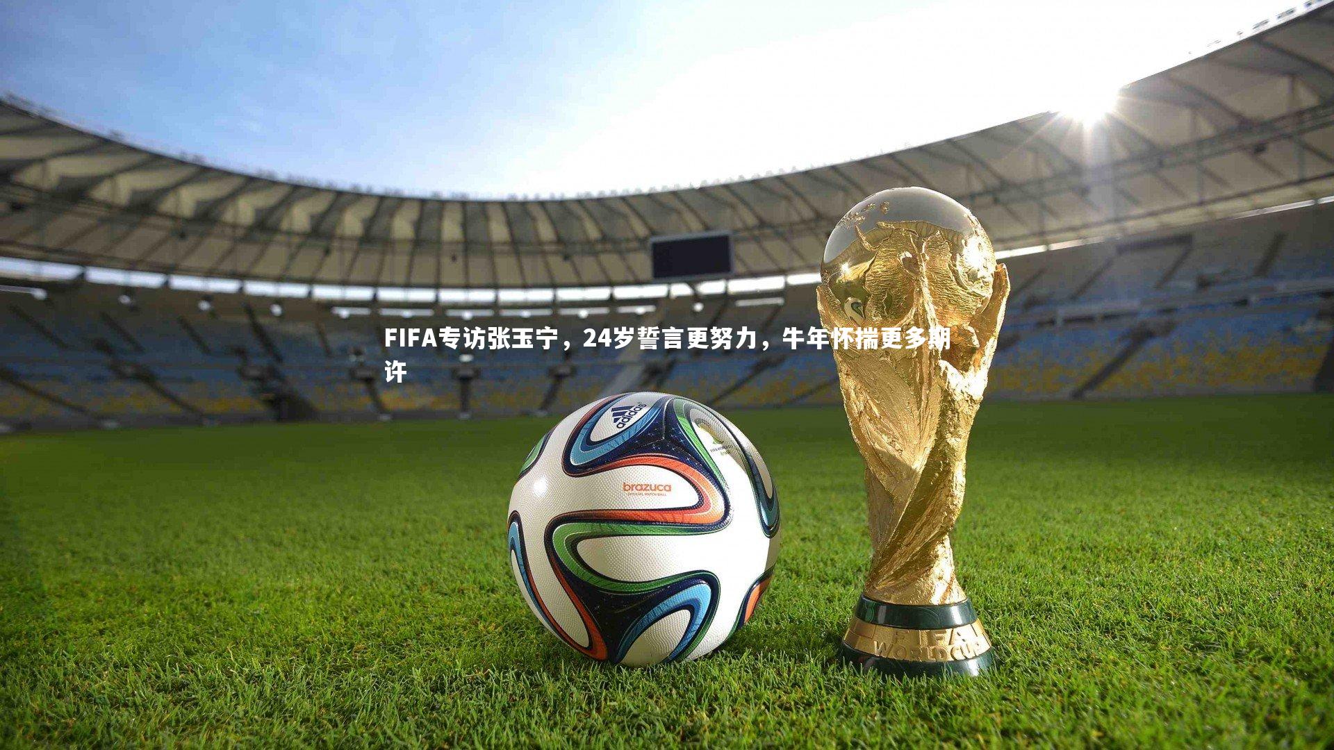 【乐竟体育app】FIFA专访张玉宁，24岁誓言更努力，牛年怀揣更多期许